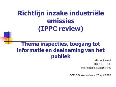Richtlijn inzake industriële emissies (IPPC review) Thema inspecties, toegang tot informatie en deelneming van het publiek Michel Amand DGRNE - DCE Pilote.