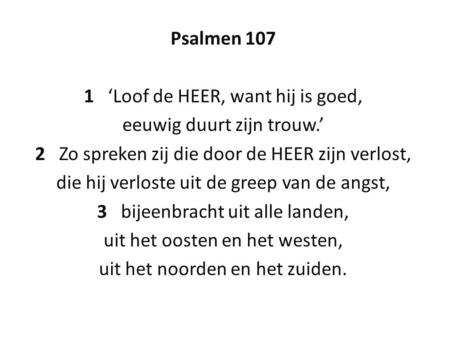 Psalmen 107 1 ‘Loof de HEER, want hij is goed, eeuwig duurt zijn trouw.’ 2 Zo spreken zij die door de HEER zijn verlost, die hij verloste uit de greep.