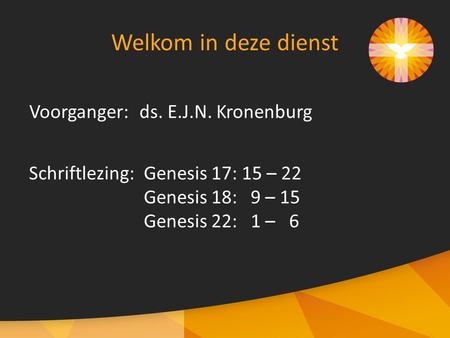 Voorganger:ds. E.J.N. Kronenburg Welkom in deze dienst Schriftlezing: Genesis 17: 15 – 22 Genesis 18: 9 – 15 Genesis 22: 1 – 6.