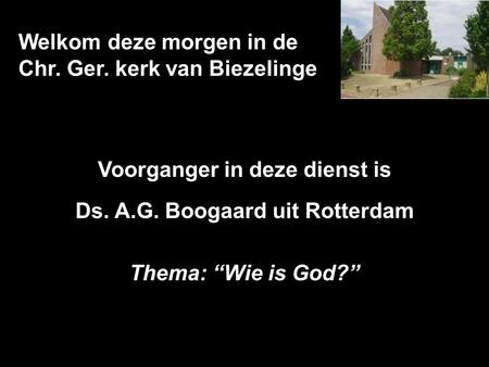 Welkom deze morgen in de Chr. Ger. kerk van Biezelinge Voorganger in deze dienst is Ds. A.G. Boogaard uit Rotterdam Thema: “Wie is God?”
