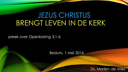 JEZUS CHRISTUS BRENGT LEVEN IN DE KERK preek over Openbaring 3,1-6 Bedum, 1 mei 2016 Ds. Marten de Vries.