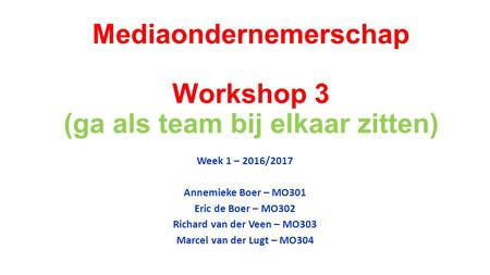 Mediaondernemerschap Workshop 3 (ga als team bij elkaar zitten) Week 1 – 2016/2017 Annemieke Boer – MO301 Eric de Boer – MO302 Richard van der Veen – MO303.