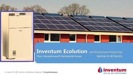 31 maart 2016 | Ecolution ventilatiewarmtepomp | Energiekoplopers Inventum Ecolution ventilatiewarmtepomp Voor nieuwbouw & bestaande bouwhybride & All.