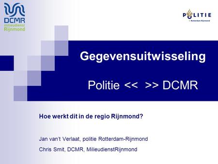 Gegevensuitwisseling Politie > DCMR Hoe werkt dit in de regio Rijnmond? Jan van’t Verlaat, politie Rotterdam-Rijnmond Chris Smit, DCMR, MilieudienstRijnmond.