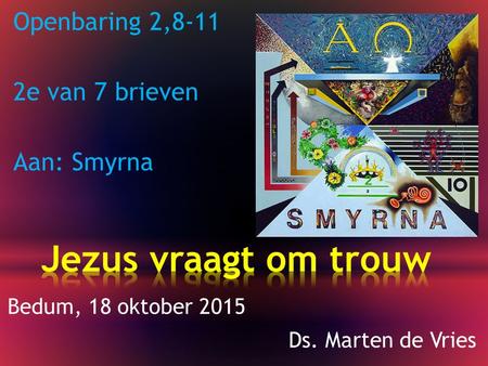 Openbaring 2,8-11 2e van 7 brieven Aan: Smyrna Bedum, 18 oktober 2015 Ds. Marten de Vries.