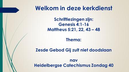 Welkom in deze kerkdienst Schriftlezingen zijn: Genesis 4:1-16 Mattheus 5:21, 22, 43 – 48 Thema: Zesde Gebod Gij zult niet doodslaan nav Heidelbergse Catechismus.