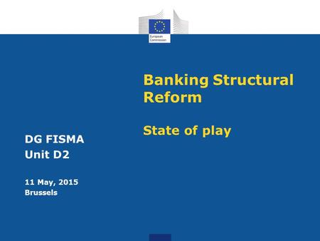 Banking Structural Reform State of play DG FISMA Unit D2 11 May, 2015 Brussels.