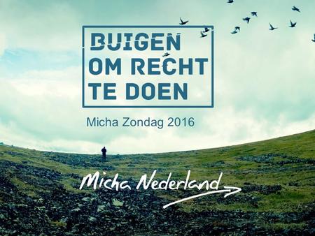 Micha Zondag 2016. Er is jou, mens, gezegd wat goed is, je weet wat de HEER van je wil: niets anders dan recht te doen, trouw te betrachten en nederig.