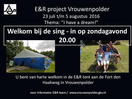 U bent van harte welkom in de E&R tent aan de Fort den Haakweg in Vrouwenpolder voor informatie: E&R team /  Welkom bij de sing.