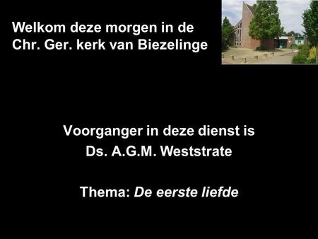 Welkom deze morgen in de Chr. Ger. kerk van Biezelinge Voorganger in deze dienst is Ds. A.G.M. Weststrate Thema: De eerste liefde.