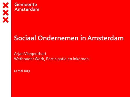 Sociaal Ondernemen in Amsterdam Arjan Vliegenthart Wethouder Werk, Participatie en Inkomen 22 mei 2015.