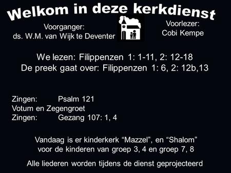 We lezen: Filippenzen 1: 1-11, 2: 12-18 De preek gaat over: Filippenzen 1: 6, 2: 12b,13 Voorganger: ds. W.M. van Wijk te Deventer Alle liederen worden.