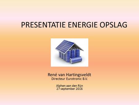 PRESENTATIE ENERGIE OPSLAG René van Hartingsveldt Directeur Eurotronic B.V. Alphen aan den Rijn 27 september 2016.
