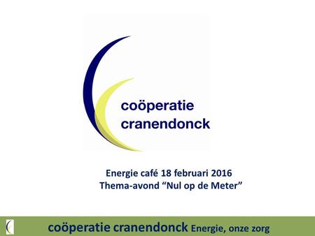 Coöperatie cranendonck Energie, onze zorg Energie café 18 februari 2016 Thema-avond “Nul op de Meter”