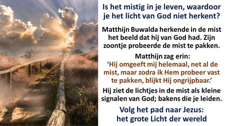 Is het mistig in je leven, waardoor je het licht van God niet herkent? Matthijn Buwalda herkende in de mist het beeld dat hij van God had. Zijn zoontje.