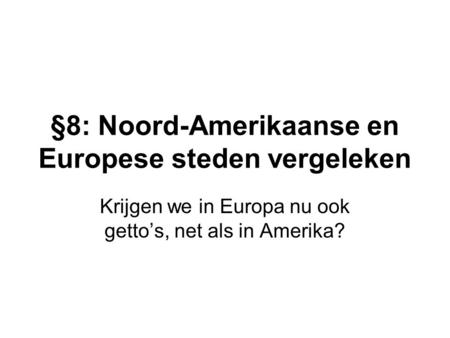 §8: Noord-Amerikaanse en Europese steden vergeleken Krijgen we in Europa nu ook getto’s, net als in Amerika?