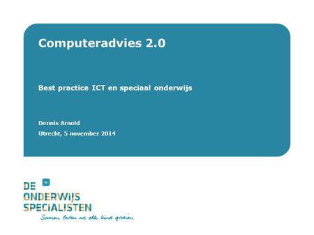 De Onderwijsspecialisten | Dienstverlening Dennis Arnold Utrecht, 5 november 2014 Computeradvies 2.0 Best practice ICT en speciaal onderwijs Dennis Arnold.