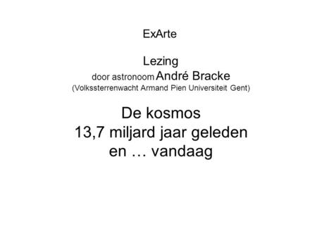 ExArte Lezing door astronoom André Bracke (Volkssterrenwacht Armand Pien Universiteit Gent) De kosmos 13,7 miljard jaar geleden en … vandaag.
