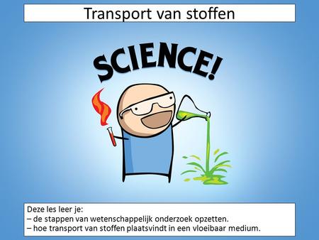 Transport van stoffen Deze les leer je: – de stappen van wetenschappelijk onderzoek opzetten. – hoe transport van stoffen plaatsvindt in een vloeibaar.