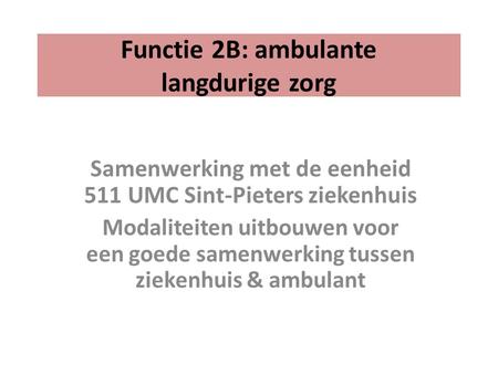 Functie 2B: ambulante langdurige zorg Samenwerking met de eenheid 511 UMC Sint-Pieters ziekenhuis Modaliteiten uitbouwen voor een goede samenwerking tussen.