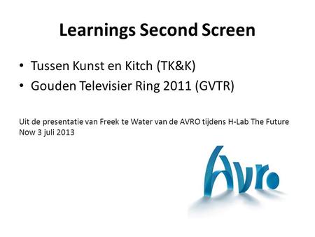 Learnings Second Screen Tussen Kunst en Kitch (TK&K) Gouden Televisier Ring 2011 (GVTR) Uit de presentatie van Freek te Water van de AVRO tijdens H-Lab.