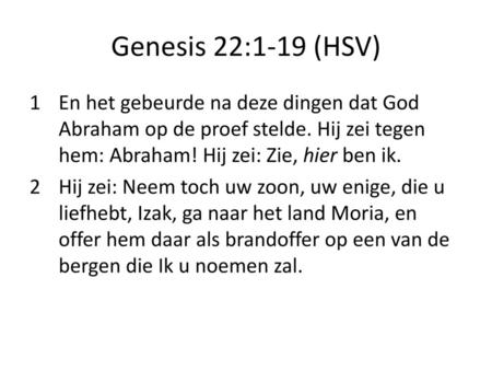 Genesis 22:1-19 (HSV) En het gebeurde na deze dingen dat God Abraham op de proef stelde. Hij zei tegen hem: Abraham! Hij zei: Zie, hier ben ik. Hij zei: