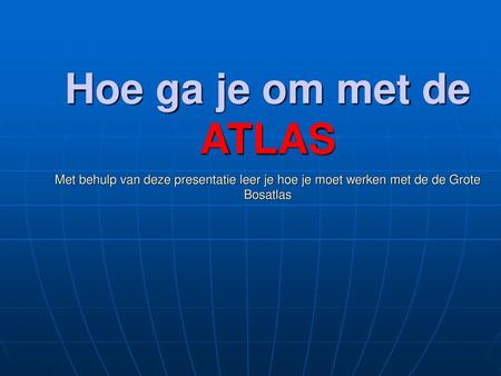 Hoe ga je om met de ATLAS Met behulp van deze presentatie leer je hoe je moet werken met de de Grote Bosatlas.