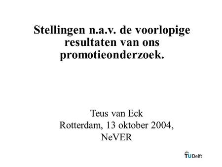 Stellingen n.a.v. de voorlopige resultaten van ons promotieonderzoek. Teus van Eck Rotterdam, 13 oktober 2004, NeVER.