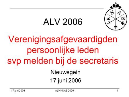 ALV 2006 Verenigingsafgevaardigden persoonlijke leden svp melden bij de secretaris Nieuwegein 17 juni 2006 17 juni 2006 ALV KNAS 2006.