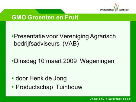 GMO Groenten en Fruit Presentatie voor Vereniging Agrarisch bedrijfsadviseurs (VAB) Dinsdag 10 maart 2009 Wageningen door Henk de Jong Productschap.
