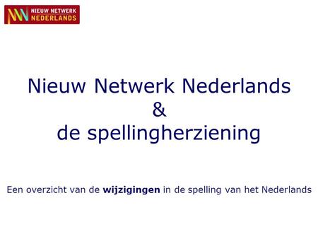 Nieuw Netwerk Nederlands & de spellingherziening Een overzicht van de wijzigingen in de spelling van het Nederlands.