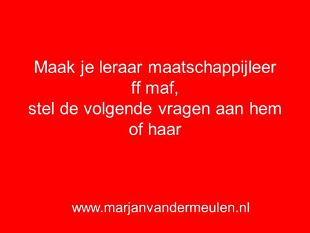 Maak je leraar maatschappijleer ff maf, stel de volgende vragen aan hem of haar www.marjanvandermeulen.nl.