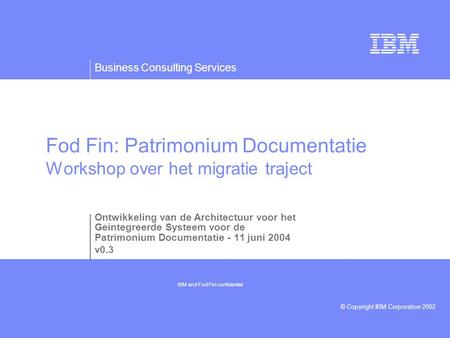 Business Consulting Services © Copyright IBM Corporation 2002 Fod Fin: Patrimonium Documentatie Workshop over het migratie traject Ontwikkeling van de.