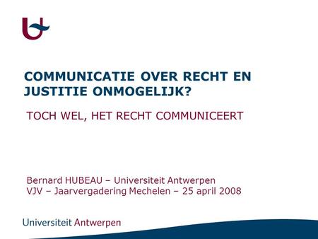 COMMUNICATIE OVER RECHT EN JUSTITIE ONMOGELIJK? TOCH WEL, HET RECHT COMMUNICEERT Bernard HUBEAU – Universiteit Antwerpen VJV – Jaarvergadering Mechelen.