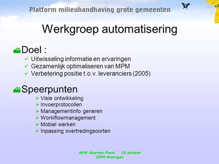 MPM Maarten Frenk 15 oktober 2004 Groningen Werkgroep automatisering Doel :  Uitwisseling informatie en ervaringen  Gezamenlijk optimaliseren van MPM.