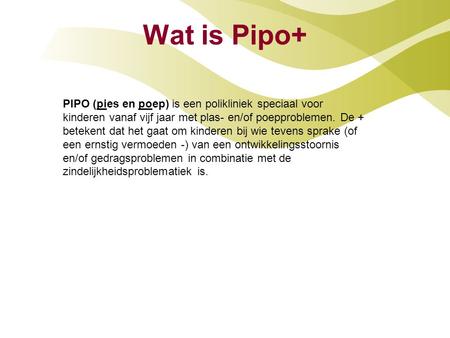 Wat is Pipo+ PIPO (pies en poep) is een polikliniek speciaal voor kinderen vanaf vijf jaar met plas- en/of poepproblemen. De + betekent dat het gaat om.