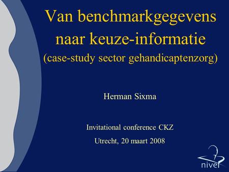 Van benchmarkgegevens naar keuze-informatie (case-study sector gehandicaptenzorg) Herman Sixma Invitational conference CKZ Utrecht, 20 maart 2008.