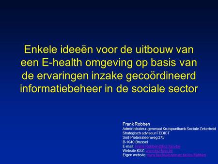 Enkele ideeën voor de uitbouw van een E-health omgeving op basis van de ervaringen inzake gecoördineerd informatiebeheer in de sociale sector Frank Robben.