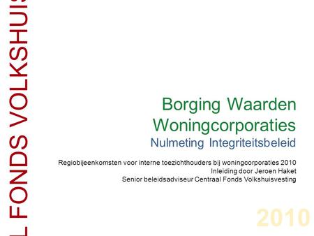 2010 CENTRAAL FONDS VOLKSHUISVESTING Borging Waarden Woningcorporaties Nulmeting Integriteitsbeleid Regiobijeenkomsten voor interne toezichthouders bij.
