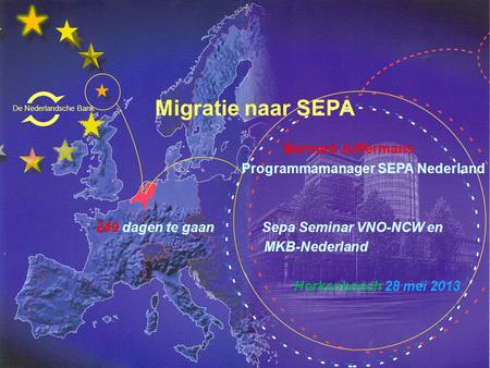 Migratie naar SEPA Bernard Juffermans Programmamanager SEPA Nederland 249 dagen te gaan Sepa Seminar VNO-NCW en MKB-Nederland Herkenbosch 28 mei 2013 De.