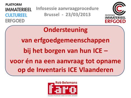 Ondersteuning van erfgoedgemeenschappen bij het borgen van hun ICE – voor én na een aanvraag tot opname op de Inventaris ICE Vlaanderen Rob Belemans Infosessie.