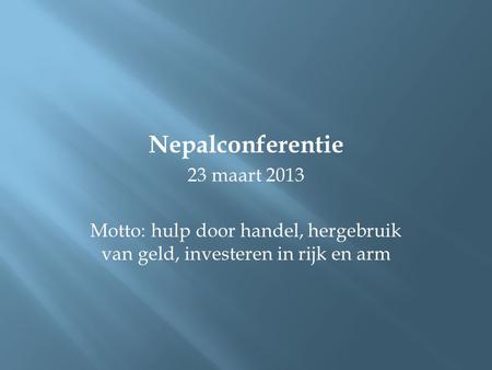 Nepalconferentie 23 maart 2013 Motto: hulp door handel, hergebruik van geld, investeren in rijk en arm.