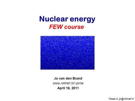Jo van den Brand www.nikhef.nl/~jo/ne April 18, 2011 Nuclear energy FEW course   Jo van den Brand www.nikhef.nl/~jo/ne April 18, 2011 Week 4, jo@nikhef.nl.