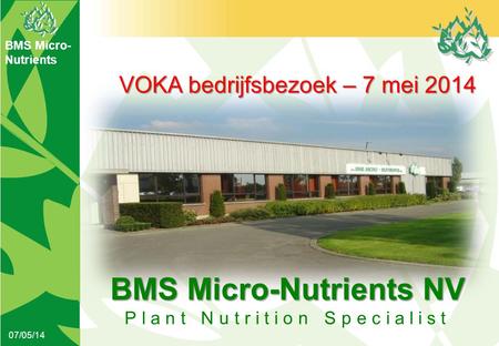 BMS Micro- Nutrients 07/05/14 BMS Micro-Nutrients NV Plant Nutrition Specialist VOKA bedrijfsbezoek – 7 mei 2014.