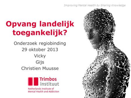 Improving Mental Health by Sharing Knowledge Opvang landelijk toegankelijk? Onderzoek regiobinding 29 oktober 2013 Vicky Gijs Christien Muusse.