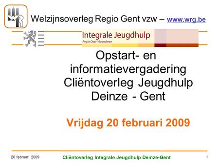 Welzijnsoverleg Regio Gent vzw – www.wrg.be 20 februari 2009 Cliëntoverleg Integrale Jeugdhulp Deinze-Gent 1 Opstart- en informatievergadering Cliëntoverleg.