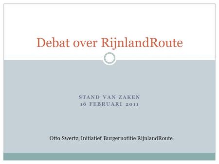 STAND VAN ZAKEN 16 FEBRUARI 2011 Debat over RijnlandRoute Otto Swertz, Initiatief Burgernotitie RijnlandRoute.