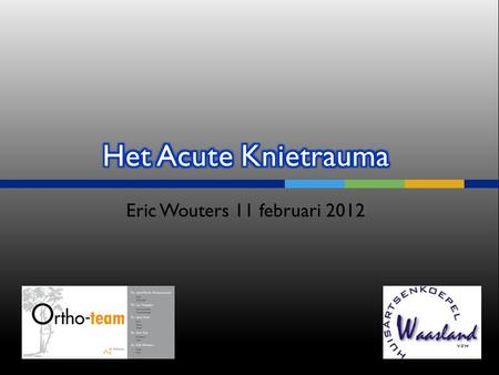 Het Acute Knietrauma Eric Wouters 11 februari 2012 Symposium 11/2/2012.