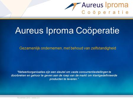 Aureus Iproma Coöperatie Gezamenlijk ondernemen, met behoud van zelfstandigheid November 2013, versie 2.0 “Netwerkorganisaties zijn een sleutel om vaste.