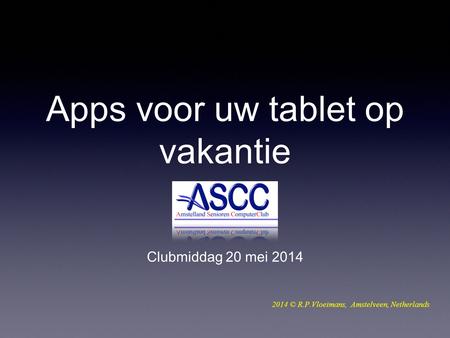 Apps voor uw tablet op vakantie Clubmiddag 20 mei 2014 2014 © R.P.Vloeimans, Amstelveen, Netherlands.